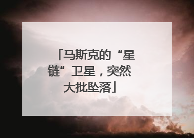 马斯克的“星链”卫星，突然大批坠落