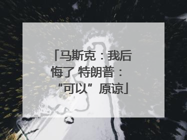 马斯克：我后悔了 特朗普：“可以”原谅