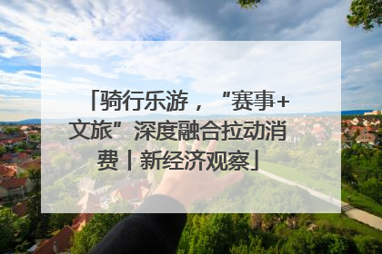 骑行乐游，“赛事+文旅”深度融合拉动消费丨新经济观察
