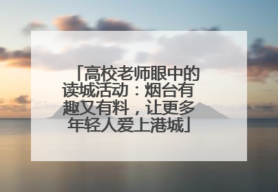 高校老师眼中的读城活动：烟台有趣又有料，让更多年轻人爱上港城