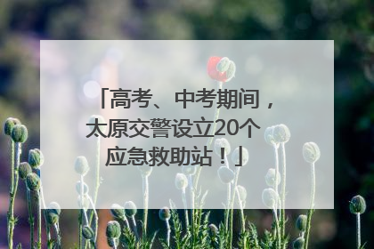 高考、中考期间，太原交警设立20个应急救助站！