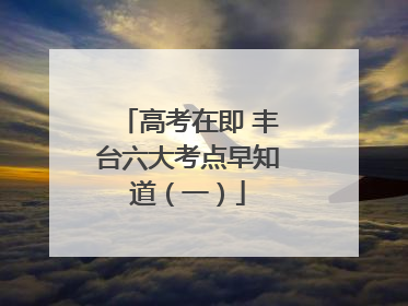 高考在即 丰台六大考点早知道（一）