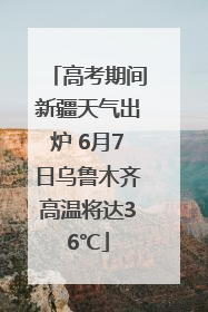 高考期间新疆天气出炉 6月7日乌鲁木齐高温将达36℃