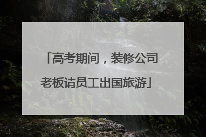 高考期间，装修公司老板请员工出国旅游