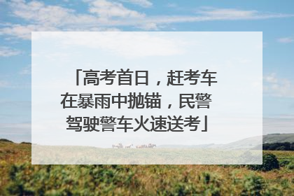 高考首日，赶考车在暴雨中抛锚，民警驾驶警车火速送考