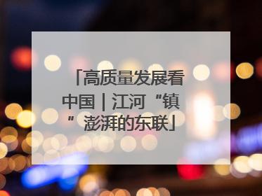 高质量发展看中国｜江河“镇”澎湃的东联