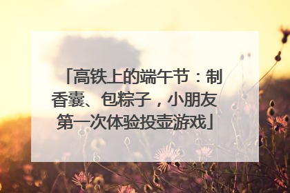 高铁上的端午节：制香囊、包粽子，小朋友第一次体验投壶游戏