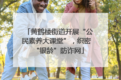 黄鹤楼街道开展“公民素养大课堂”，织密“银龄”防诈网
