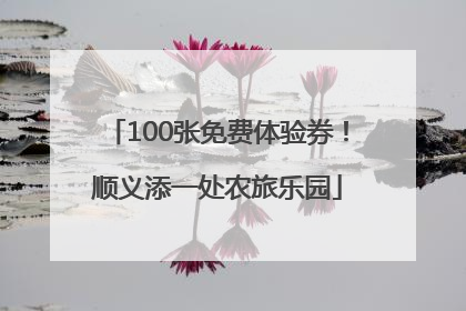 100张免费体验券！顺义添一处农旅乐园