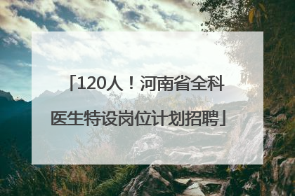 120人！河南省全科医生特设岗位计划招聘