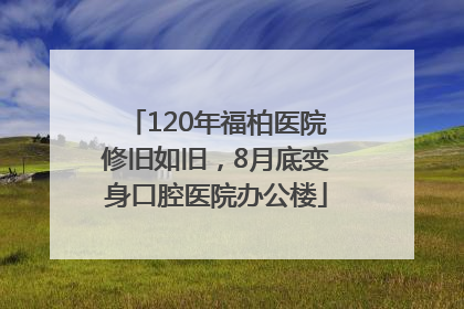 120年福柏医院修旧如旧，8月底变身口腔医院办公楼