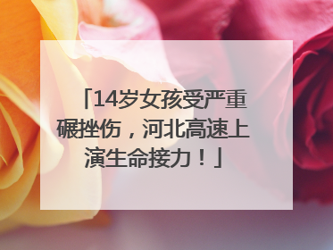 14岁女孩受严重碾挫伤，河北高速上演生命接力！