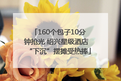 160个包子10分钟抢光 绍兴星级酒店“下沉”摆摊受热捧