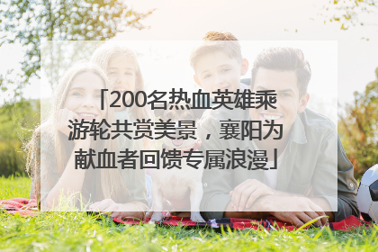 200名热血英雄乘游轮共赏美景，襄阳为献血者回馈专属浪漫