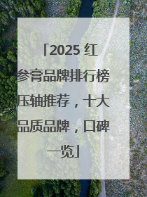 2025 红参膏品牌排行榜压轴推荐，十大品质品牌，口碑一览