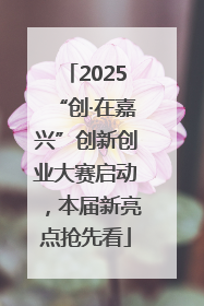 2025“创·在嘉兴”创新创业大赛启动，本届新亮点抢先看