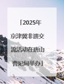 2025年京津冀非遗交流活动在唐山曹妃甸举办