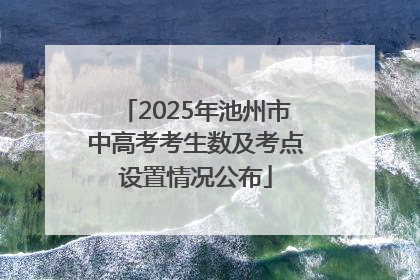 2025年池州市中高考考生数及考点设置情况公布