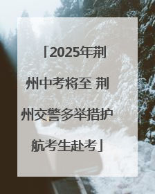 2025年荆州中考将至 荆州交警多举措护航考生赴考