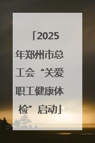 2025年郑州市总工会“关爱职工健康体检”启动