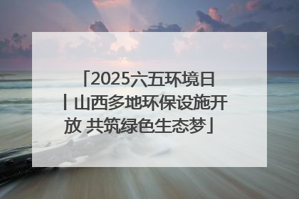 2025六五环境日丨山西多地环保设施开放 共筑绿色生态梦