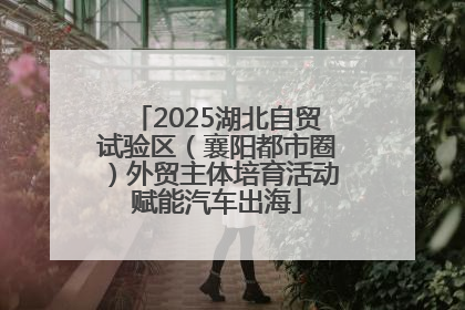 2025湖北自贸试验区（襄阳都市圈）外贸主体培育活动赋能汽车出海
