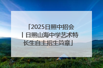 2025日照中招会丨日照山海中学艺术特长生自主招生简章