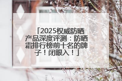 2025权威防晒产品深度评测：防晒霜排行榜前十名的牌子！闭眼入！