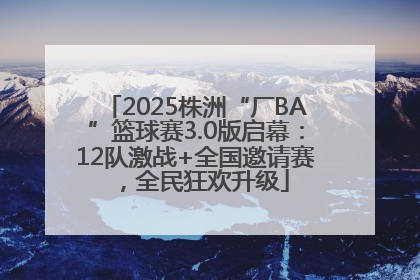 2025株洲“厂BA”篮球赛3.0版启幕：12队激战+全国邀请赛，全民狂欢升级