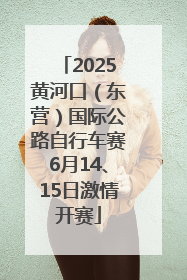 2025黄河口（东营）国际公路自行车赛6月14、15日激情开赛