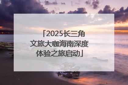 2025长三角文旅大咖海南深度体验之旅启动