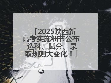 2025陕西新高考实施细节公布 选科、赋分、录取规则大变化！