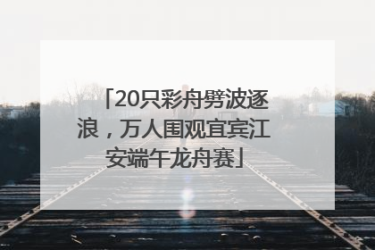 20只彩舟劈波逐浪，万人围观宜宾江安端午龙舟赛