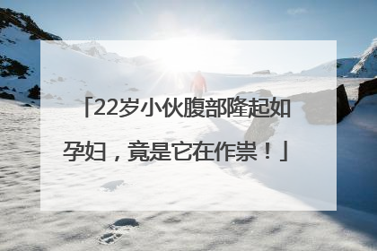 22岁小伙腹部隆起如孕妇，竟是它在作祟！