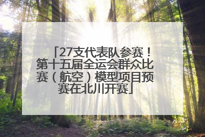 27支代表队参赛！第十五届全运会群众比赛（航空）模型项目预赛在北川开赛