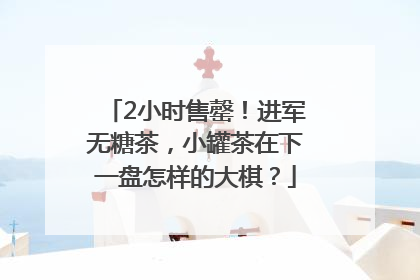2小时售罄！进军无糖茶，小罐茶在下一盘怎样的大棋？