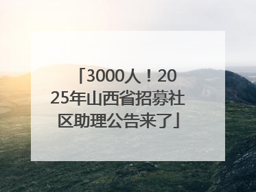 3000人！2025年山西省招募社区助理公告来了