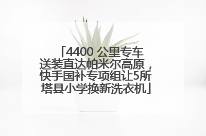 4400 公里专车送装直达帕米尔高原，快手国补专项组让5所塔县小学换新洗衣机