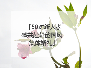50对新人孝感共赴楚韵国风集体婚礼
