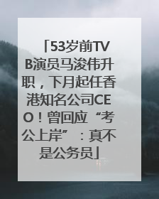 53岁前TVB演员马浚伟升职，下月起任香港知名公司CEO！曾回应“考公上岸”：真不是公务员
