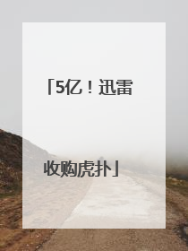 5亿！迅雷收购虎扑