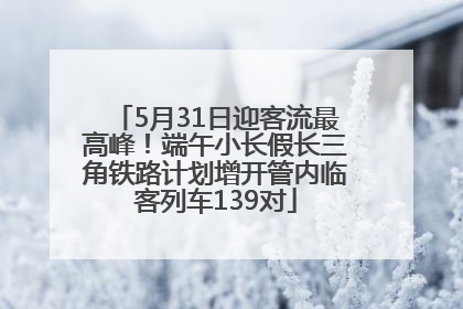 5月31日迎客流最高峰！端午小长假长三角铁路计划增开管内临客列车139对
