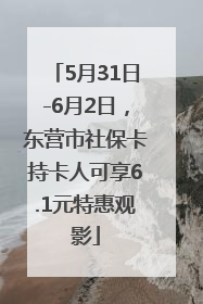 5月31日-6月2日，东营市社保卡持卡人可享6.1元特惠观影