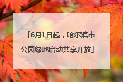 6月1日起，哈尔滨市公园绿地启动共享开放