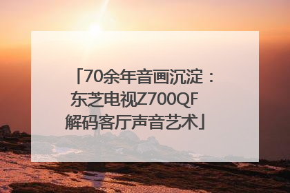 70余年音画沉淀：东芝电视Z700QF解码客厅声音艺术