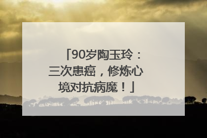 90岁陶玉玲：三次患癌，修炼心境对抗病魔！