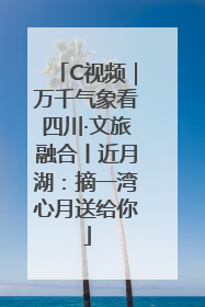 C视频｜万千气象看四川·文旅融合丨近月湖：摘一湾心月送给你