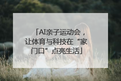 AI亲子运动会，让体育与科技在“家门口”点亮生活