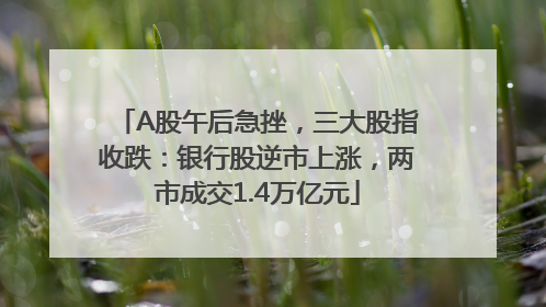 A股午后急挫，三大股指收跌：银行股逆市上涨，两市成交1.4万亿元