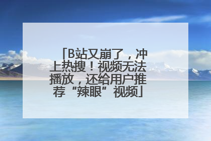B站又崩了，冲上热搜！视频无法播放，还给用户推荐“辣眼”视频